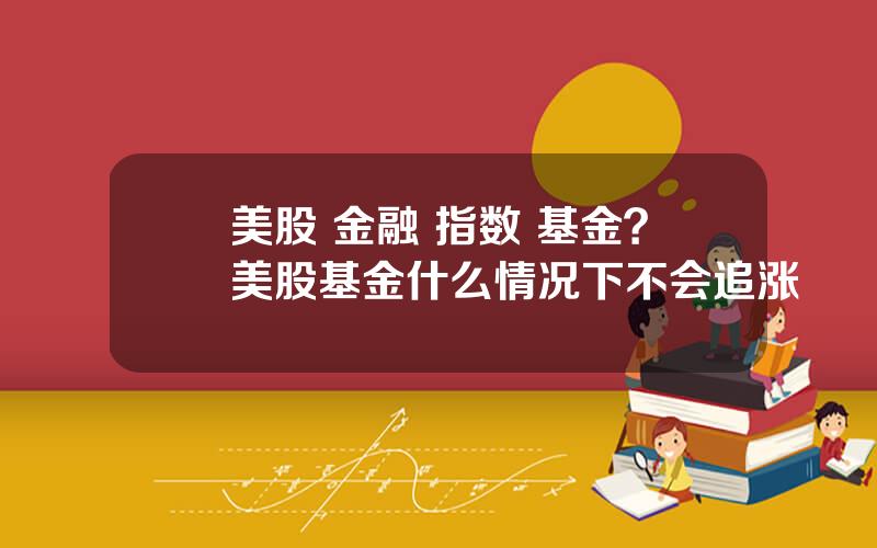 美股 金融 指数 基金？美股基金什么情况下不会追涨